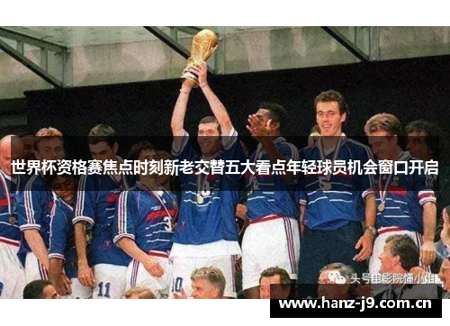 世界杯资格赛焦点时刻新老交替五大看点年轻球员机会窗口开启 世界杯资格赛焦点时刻新老交替五大看点年轻球员机会窗口开启