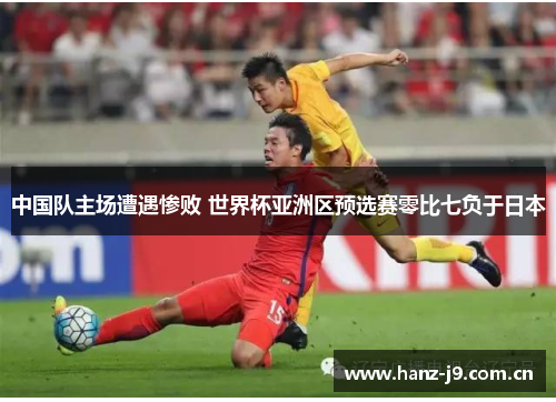中国队主场遭遇惨败 世界杯亚洲区预选赛零比七负于日本 中国队主场遭遇惨败 世界杯亚洲区预选赛零比七负于日本