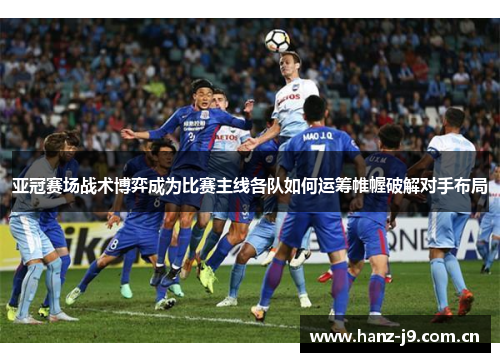 亚冠赛场战术博弈成为比赛主线各队如何运筹帷幄破解对手布局 亚冠赛场战术博弈成为比赛主线各队如何运筹帷幄破解对手布局